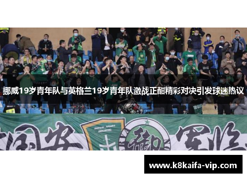 挪威19岁青年队与英格兰19岁青年队激战正酣精彩对决引发球迷热议